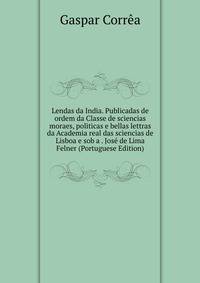 Lendas da India. Publicadas de ordem da Classe de sciencias moraes, politicas e bellas lettras da Academia real das sciencias de Lisboa e sob a . Jose de Lima Felner (Portuguese Edition)