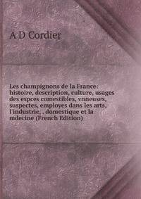 Les champignons de la France: histoire, description, culture, usages des espces comestibles, vnneuses, suspectes, employes dans les arts, l'industrie, . domestique et la mdecine (French Edition)