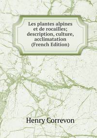 Les plantes alpines et de rocailles; description, culture, acclimatation (French Edition)
