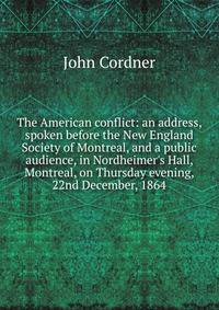 The American conflict: an address, spoken before the New England Society of Montreal, and a public audience, in Nordheimer's Hall, Montreal, on Thursday evening, 22nd December, 1864