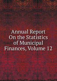 Annual Report On the Statistics of Municipal Finances, Volume 12