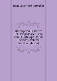 Descripcion Historica Del Obispado De Osma: Con El Catalogo De Sus Prelados, Volume 3 (Latin Edition)