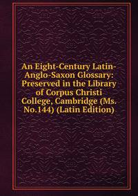 An Eight-Century Latin-Anglo-Saxon Glossary: Preserved in the Library of Corpus Christi College, Cambridge (Ms. No.144) (Latin Edition)