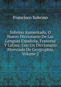 Sobrino Aumentado, O Nuevo Diccionario De Las Lenguas Espa?ola, Francesa Y Latina: Con Un Diccionario Abreviado De Geographia, Volume 2