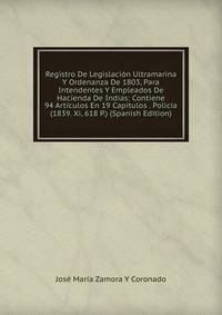Registro De Legislacion Ultramarina Y Ordenanza De 1803, Para Intendentes Y Empleados De Hacienda De Indias: Contiene 94 Articulos En 19 Capitulos . Policia (1839. Xi, 618 P.) (Spanish Edition)