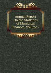 Annual Report On the Statistics of Municipal Finances, Volume 7