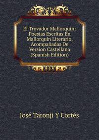 El Trovador Mallorquin: Poesias Escritas En Mallorquin Literario, Acompanadas De Version Castellana (Spanish Edition)
