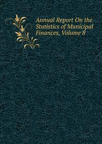 Annual Report On the Statistics of Municipal Finances, Volume 8