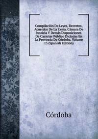 Compilacion De Leyes, Decretos, Acuerdos De La Exma. Camara De Justicia Y Demas Disposiciones De Caracter Publico Dictadas En La Provincia De Cordoba, Volume 15 (Spanish Edition)