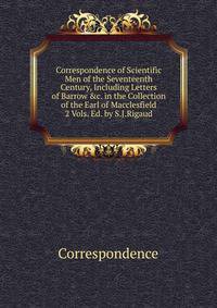 Correspondence of Scientific Men of the Seventeenth Century, Including Letters of Barrow &amp;c. in the Collection of the Earl of Macclesfield 2 Vols. Ed. by S.J.Rigaud.