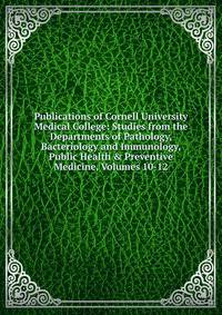 Publications of Cornell University Medical College: Studies from the Departments of Pathology, Bacteriology and Immunology, Public Health &amp; Preventive Medicine, Volumes 10-12