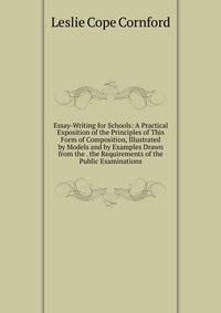 Essay-Writing for Schools: A Practical Exposition of the Principles of This Form of Composition, Illustrated by Models and by Examples Drawn from the . the Requirements of the Public Examinations