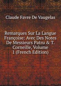 Remarques Sur La Langue Fran?oise: Avec Des Notes De Messieurs Patru &amp; T. Corneille, Volume 1 (French Edition)