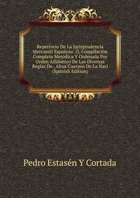 Repertorio De La Jurisprudencia Mercantil Espanola: O, Compilacion Completa Metodica Y Ordenada Por Orden Alfabetico De Las Diversas Reglas De . Altos Cuerpos De La Naci (Spanish Edition)