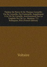 Theatre De Pierre Et De Thomas Corneille: Vie De Corneille, Par Fontenelle. Supplement A La Vie De Cornelle. Avertissement Sur La Tragedie Du Cld. La . Menteur. T.2. Rodogune, Prin (French Edition)