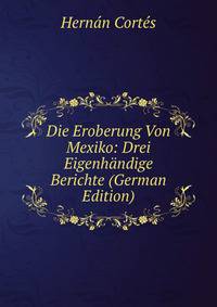 Die Eroberung Von Mexiko: Drei Eigenhandige Berichte (German Edition)