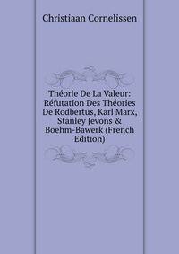 Th?orie De La Valeur: R?futation Des Th?ories De Rodbertus, Karl Marx, Stanley Jevons &amp; Boehm-Bawerk (French Edition)