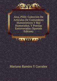 Alza, Pilili: Coleccion De Articulos De Costumbres Humoristicos Y Mal Humorados, Y Poesias Entreveradas (Spanish Edition)