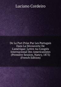 De La Part Prise Par Les Portugais Dans La D?couverte De L'am?rique: Lettre Au Congr?s Internacional Des Americanistes (Premi?re Session, Nancy, 1875) (French Edition)