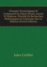 Glossaire Etymologique Et Comparatif Du Patois Picard, Ancien Et Moderne: Precede De Recherches Philologiques Et Litteraires Sur Ce Dialecte (French Edition)