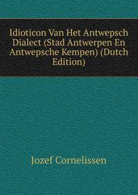 Idioticon Van Het Antwepsch Dialect (Stad Antwerpen En Antwepsche Kempen) (Dutch Edition)
