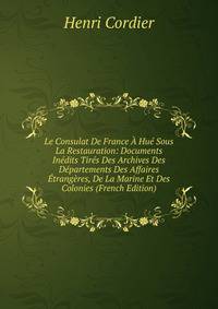 Le Consulat De France A Hue Sous La Restauration: Documents Inedits Tires Des Archives Des Departements Des Affaires Etrangeres, De La Marine Et Des Colonies (French Edition)
