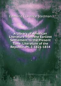 A Library of American Literature from the Earliest Settlement to the Present Time: Literature of the Republic, Pt. 2. 1821-1834
