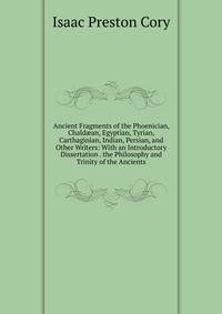 Ancient Fragments of the Phoenician, Chald?an, Egyptian, Tyrian, Carthaginian, Indian, Persian, and Other Writers: With an Introductory Dissertation . the Philosophy and Trinity of the Ancients