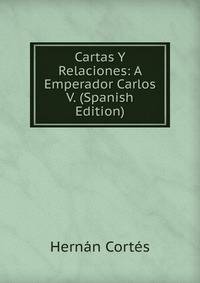 Cartas Y Relaciones: A Emperador Carlos V. (Spanish Edition)