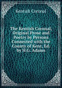 The Kentish Coronal, Original Prose and Poetry by Persons Connected with the County of Kent, Ed. by H.G. Adams