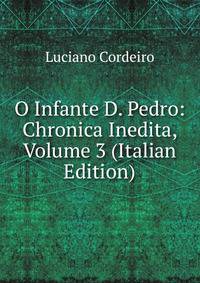 O Infante D. Pedro: Chronica Inedita, Volume 3 (Italian Edition)