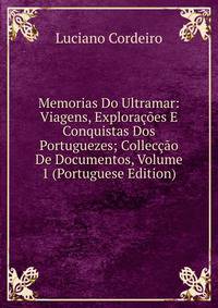 Memorias Do Ultramar: Viagens, Exploracoes E Conquistas Dos Portuguezes; Colleccao De Documentos, Volume 1 (Portuguese Edition)