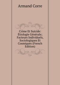 Crime Et Suicide: Etiologie Generale; Facteurs Individuels, Sociologiques Et Cosmiques (French Edition)