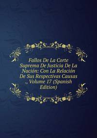 Fallos De La Corte Suprema De Justicia De La Nacion: Con La Relacion De Sus Respectivas Causas ., Volume 17 (Spanish Edition)