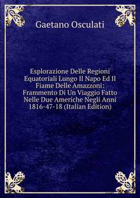 Esplorazione Delle Regioni Equatoriali Lungo Il Napo Ed Il Fiame Delle Amazzoni: Frammento Di Un Viaggio Fatto Nelle Due Americhe Negli Anni 1816-47-18 (Italian Edition)