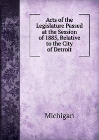 Acts of the Legislature Passed at the Session of 1885, Relative to the City of Detroit
