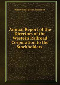 Annual Report of the Directors of the Western Railroad Corporation to the Stockholders .