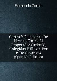 Cartes Y Relaciones De Hernan Cortes Al Emperador Carlos V, Colegidas E Illustr. Por P. De Gayangos (Spanish Edition)
