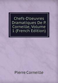 Chefs-D'oeuvres Dramatiques De P. Corneille, Volume 1 (French Edition)