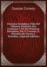 Chronica Seraphica, Vida Del Glorioso Patriarca San Francisco Y De Sus Primeros Discipulos, Por D. Cornejo (E.Gonzalez De Torres, J.Torrubia). (Spanish Edition)