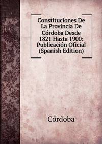 Constituciones De La Provincia De Cordoba Desde 1821 Hasta 1900: Publicacion Oficial (Spanish Edition)