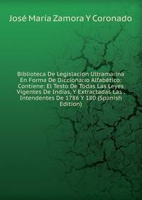 Biblioteca De Legislacion Ultramarina En Forma De Diccionario Alfabetico: Contiene: El Testo De Todas Las Leyes Vigentes De Indias, Y Extractadas Las . Intendentes De 1786 Y 180 (Spanish Edition)