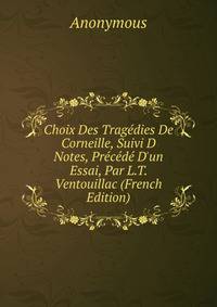 Choix Des Trag?dies De Corneille, Suivi D Notes, Pr?c?d? D'un Essai, Par L.T. Ventouillac (French Edition)
