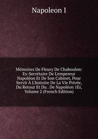 M?moires De Fleury De Chaboulon: Ex-Secr?taire De L'empereur Napol?on Et De Son Cabinet, Pour Servir ? L'histoire De La Vie Priv?e, Du Retour Et Du . De Napol?on 1Er, Volume 2 (French Edition)