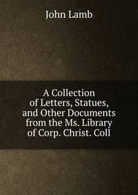 A Collection of Letters, Statues, and Other Documents from the Ms. Library of Corp. Christ. Coll