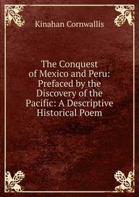 The Conquest of Mexico and Peru: Prefaced by the Discovery of the Pacific: A Descriptive Historical Poem
