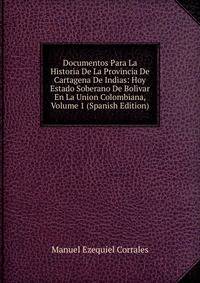 Documentos Para La Historia De La Provincia De Cartagena De Indias: Hoy Estado Soberano De Bolivar En La Union Colombiana, Volume 1 (Spanish Edition)