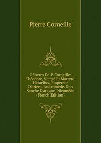 OEuvres De P. Corneille: Th?odore, Vierge Et Martyre. H?raclius, Empereur D'orient. Androm?de. Don Sanche D'aragon. Nicom?de (French Edition)