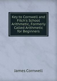 Key to Cornwell and Fitch's School Arithmetic, Formerly Called Arithmetic for Beginners