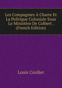 Les Compagnies A Charte Et La Politique Coloniale Sous Le Ministere De Colbert . (French Edition)